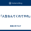 「人生なんてくれてやれ」