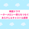 韓国ドラマ『輝くウォーターメロン～僕らをつなぐ恋うた～』のあらすじ＆感想
