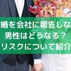 結婚を会社に報告しない男性はどうなる？リスクについて紹介