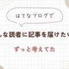 はてなブログでどんな読者に記事を届けたいか、ずっと考えてた。