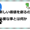 新しい価値を生み出す為に必要な事