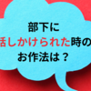 部下に話しかけられた時のお作法は？