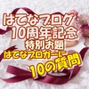 はてなブログ10周年特別お題「はてなブロガーに10の質問」