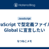 JavaScript で型定義ファイルを Global に宣言したい