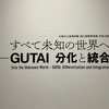 すべて未知の世界へ ー GUTAI 分化と統合【＠大阪中之島美術館】