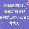 現状維持にも価値がある!?成果が出ないときの考え方