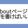 aboutページに何を書けばいいかわからないときはこれを書こう！