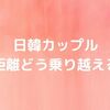 【日韓カップル】遠距離を3年続けられたコツ