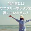 我が家にはサニタリーボックスは置いていません！
