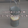 【100均キャンプ小物】炎のようにゆらめくランタンを発見！（動画有）