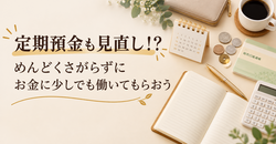 定期預金も見直し！？めんどくさがらずにお金に少しでも働いてもらおう