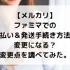 【メルカリ】ファミマでの支払＆発送手続き方法が変更になる？変更点を調べてみた。