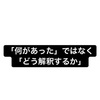 「何があった」ではなく、「どう解釈するか」