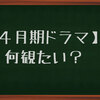 【４月ドラマ】そろそろ情報出てきてる。何に期待する？