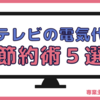 テレビの電気代を節約する方法５選！プラズマテレビは買い替えた方がいい？