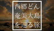 大河ドラマ・西郷どん『奄美大島』ロケ地７選はその目で観るべき絶景ばかり