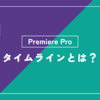 「タイムライン」とは？Premiere Pro（プレミアプロ）の使い方・用語をわかりやすく解説