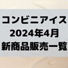 コンビニアイスの新商品、2024年4月新作の市販アイスクリーム発売一覧！【コンオイジャ】