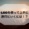 ・LCCを使って上手に旅行にいくには！？