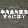 KNIME - Javaで全角半角の相互変換！カタカナ・英数字・記号 ~Java Snippet~