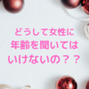 なぜ女性に年齢を聞いてはいけないのか勝手に考えてみました。