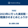 2023年に行った美術館・博物館展示のまとめとふりかえり