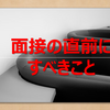 【コレで決まる?!】知らないと損する！面接の直前にすべきこと