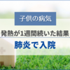 【子供の病気】発熱が1週間続いた結果「肺炎」で入院しました
