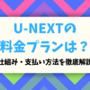 U-NEXTの料金プランは？仕組み・支払い方法を徹底解説！【初心者向け】