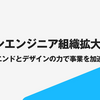 デザインエンジニア組織拡大の背景 ーフロントエンドとデザインの力で事業を加速
