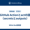 GitHub Actionとactの話（secretsとoutputs）