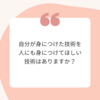 自分が身につけた技術を人にも身につけてほしい技術はありますか？