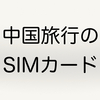 中国旅行で便利なプリペイドSIMカードのレビュー