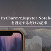 PyCharmでJupyter Notebookを設定するだけの記事