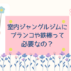 室内ジャングルジムのブランコや鉄棒って必要なの？実際に遊んでみての必要性をまとめました。