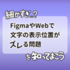 細かすぎ…？FigmaやWebで文字の表示位置がズレる問題を知っておこう