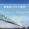 家族旅行～IN 淡路島！ 淡路ワールドパークONOKOROが良くなってた！！