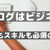 ブログはビジネスであり、勉強が必要なマジメな商売【スキルも爆上げ】