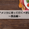 日本からアメリカに持って行くべきおすすめ品～食品編～