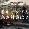 キャンプで寒さ対策をしたい！【電源なしでも大丈夫な対策を紹介します】