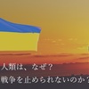 あまり知られていない世界の真実！？その１「人類は、なぜ、戦争を止められないのか？」