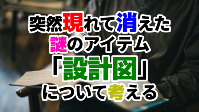 突然現れて消えた謎のアイテム「設計図」について考える