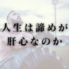 人生は諦めが肝心なのか