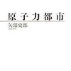 【読書メモ】矢部史郎『原子力都市』（以文社　2010年）